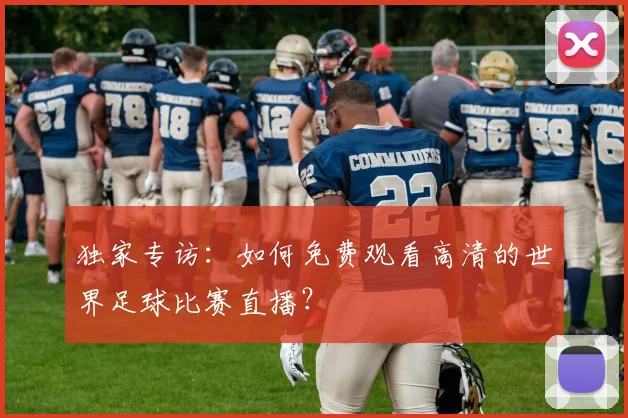 独家专访:如何免费观看高清的世界足球比赛直播?