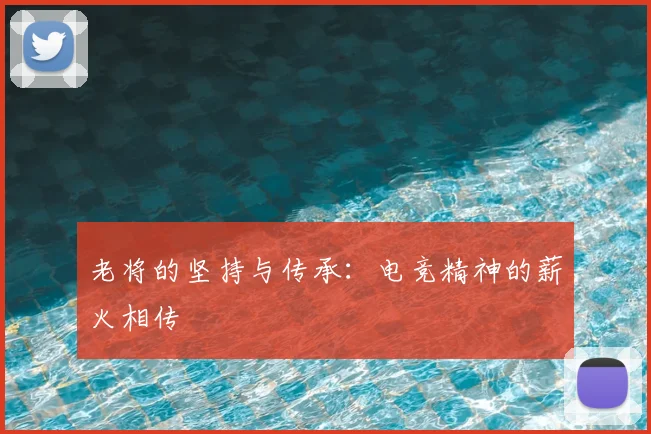 老将的坚持与传承：电竞精神的薪火相传