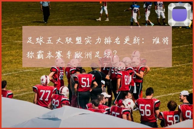 足球五大联盟实力排名更新：谁将称霸本赛季欧洲足坛？