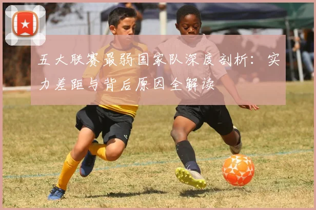 五大联赛最弱国家队深度剖析:实力差距与背后原因全解读