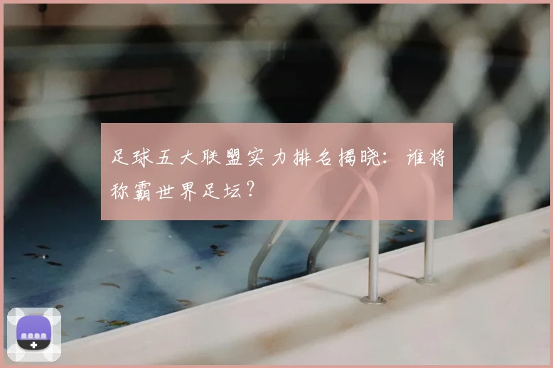 足球五大联盟实力排名揭晓：谁将称霸世界足坛？