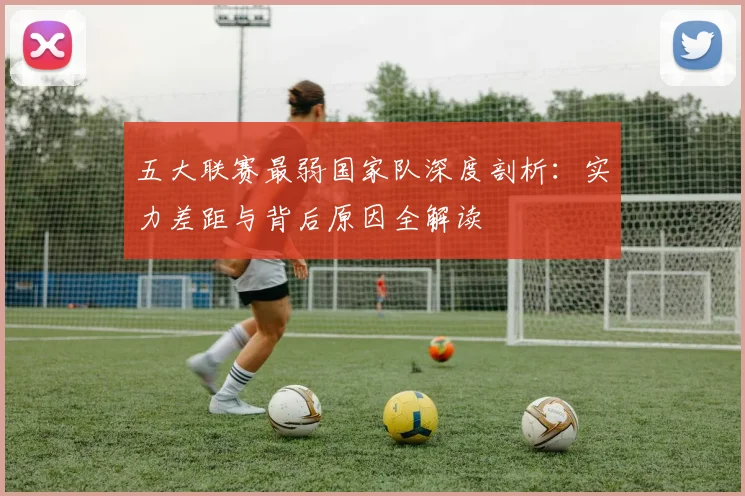 五大联赛最弱国家队深度剖析：实力差距与背后原因全解读