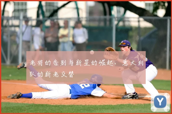 老将的告别与新星的崛起，意大利队的新老交替