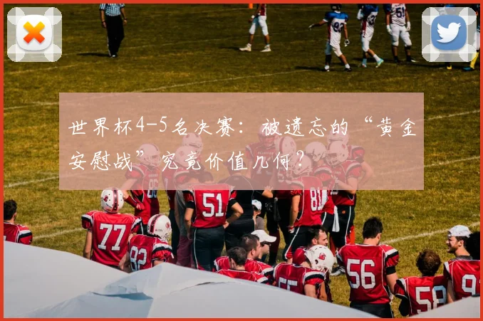 世界杯4-5名决赛：被遗忘的“黄金安慰战”究竟价值几何？