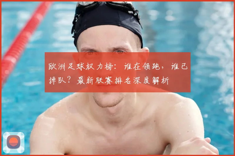 欧洲足球权力榜:谁在领跑,谁已掉队?最新联赛排名深度解析