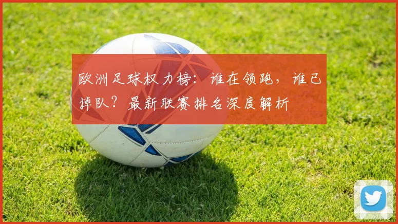 欧洲足球权力榜：谁在领跑，谁已掉队？最新联赛排名深度解析
