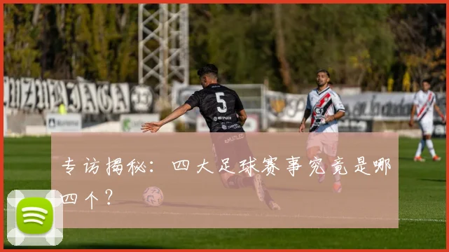 专访揭秘:四大足球赛事究竟是哪四个?