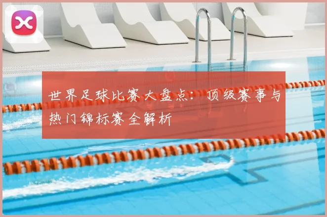 世界足球比赛大盘点：顶级赛事与热门锦标赛全解析