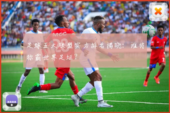 足球五大联盟实力排名揭晓:谁将称霸世界足坛?
