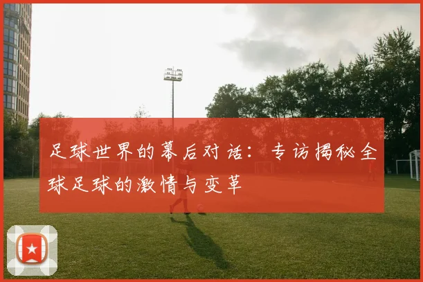足球世界的幕后对话：专访揭秘全球足球的激情与变革