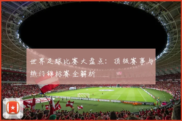 世界足球比赛大盘点:顶级赛事与热门锦标赛全解析