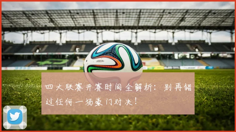 四大联赛开赛时间全解析：别再错过任何一场豪门对决！