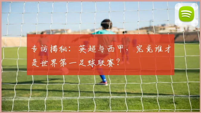 专访揭秘：英超与西甲，究竟谁才是世界第一足球联赛？