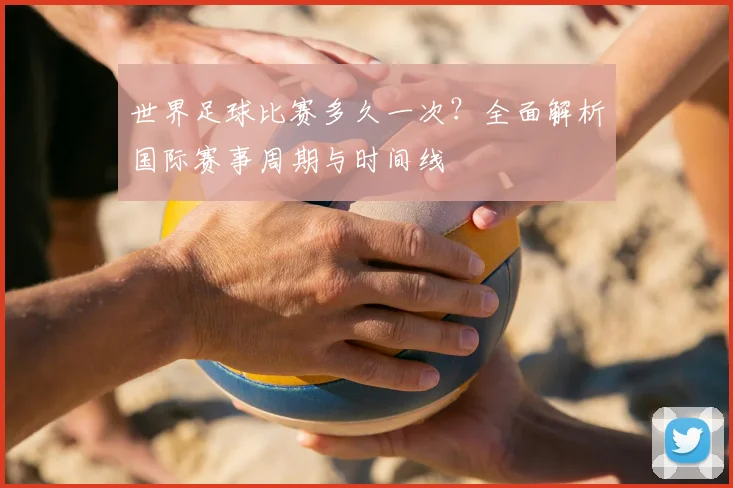 世界足球比赛多久一次?全面解析国际赛事周期与时间线