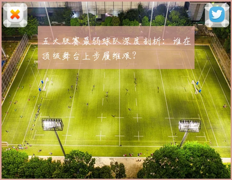 五大联赛最弱球队深度剖析：谁在顶级舞台上步履维艰？