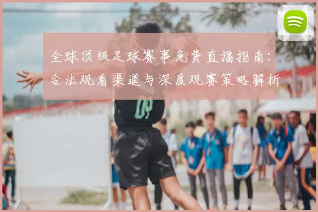 全球顶级足球赛事免费直播指南：合法观看渠道与深度观赛策略解析