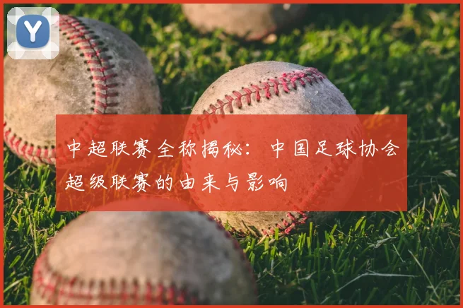 中超联赛全称揭秘：中国足球协会超级联赛的由来与影响